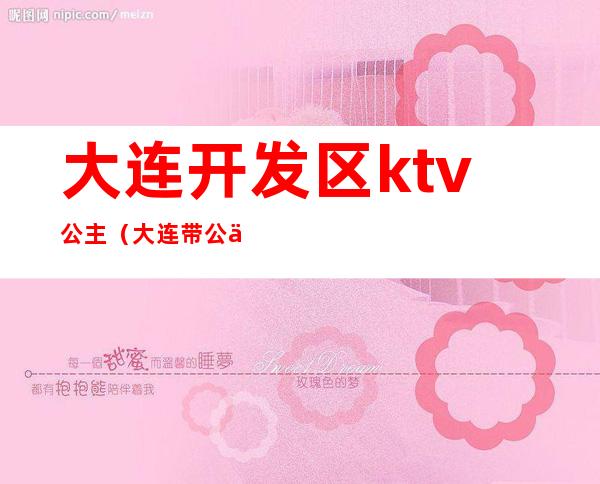 大连开发区ktv公主（大连带公主的ktv）