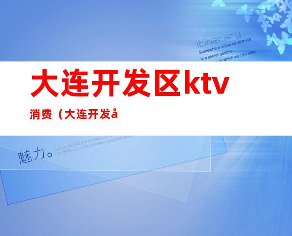 大连开发区ktv消费（大连开发区ktv营业了吗）