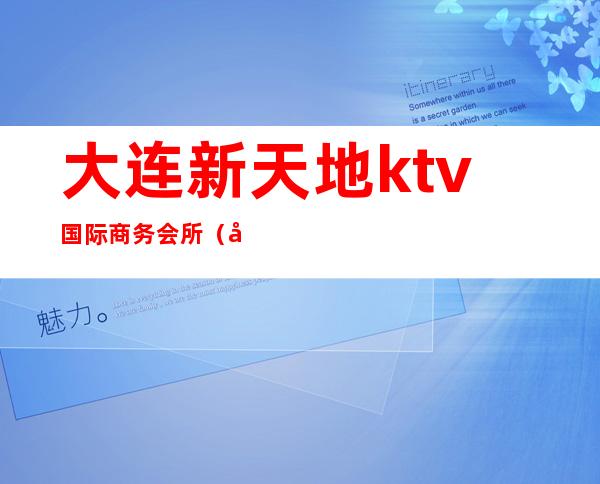 大连新天地ktv国际商务会所（大连天地豪情KTV）