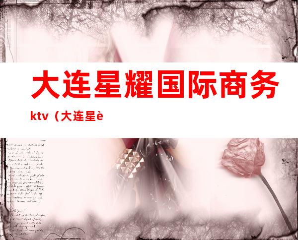 大连星耀国际商务ktv（大连星耀国际商务会所）