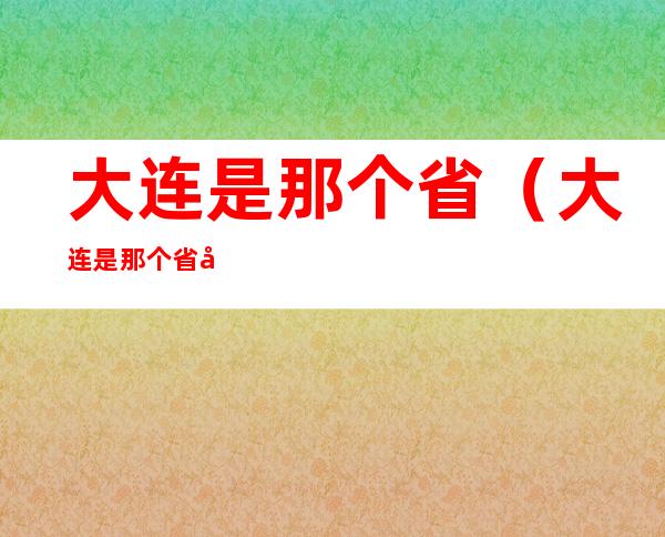 大连是那个省（大连是那个省全国诗词大赛大连是那个省）