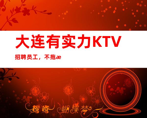 大连有实力KTV招聘员工，不拖欠，可兼职,无压力无任务