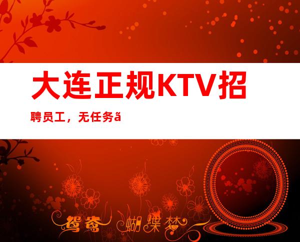 大连正规KTV招聘员工，无任务、当天上班每天保证至少二个班