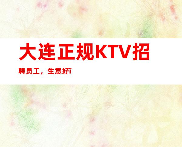 大连正规KTV招聘员工，生意好，环境好，场子大