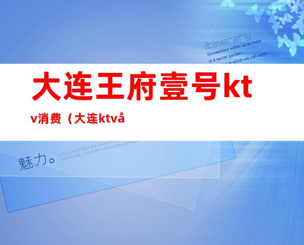 大连王府壹号ktv消费（大连ktv团购）