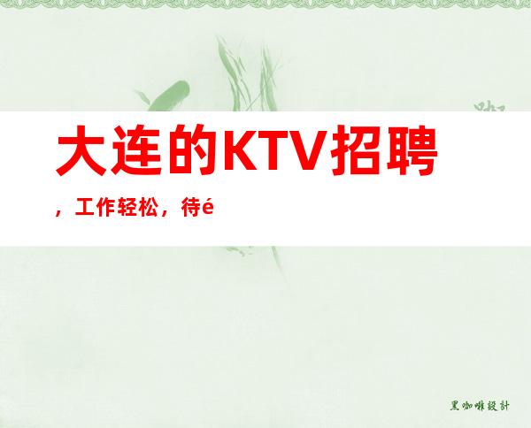 大连的KTV招聘，工作轻松，待遇高