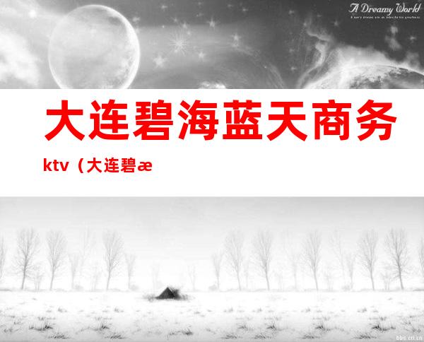 大连碧海蓝天商务ktv（大连碧海蓝天商务会所女孩多少钱）