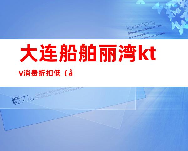 大连船舶丽湾ktv消费折扣低（大连船舶丽湾ktv会所怎么样）