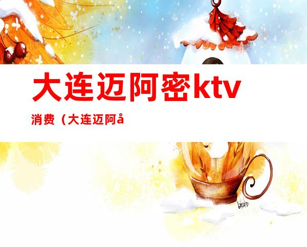 大连迈阿密ktv消费（大连迈阿密ktv消费多少）