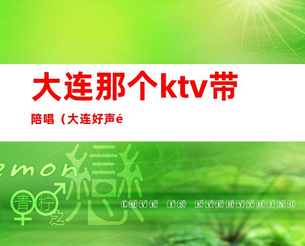 大连那个ktv带陪唱（大连好声音ktv陪唱）