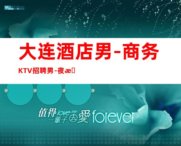 大连酒店男.-商务KTV招聘男.-夜总会新人求职细看