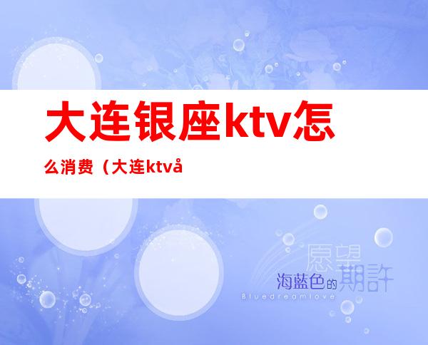 大连银座ktv怎么消费（大连ktv小费多少）