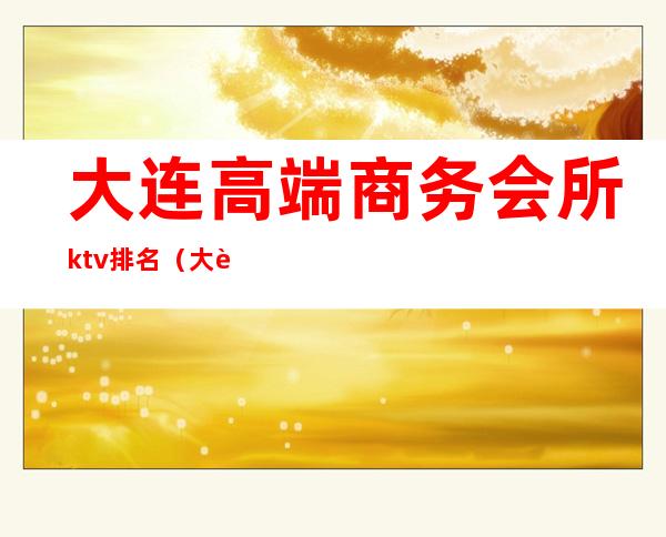 大连高端商务会所ktv排名（大连消费最高的ktv）