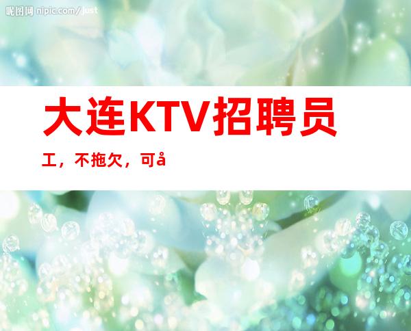 大连KTV招聘员工，不拖欠，可兼职！包翻房