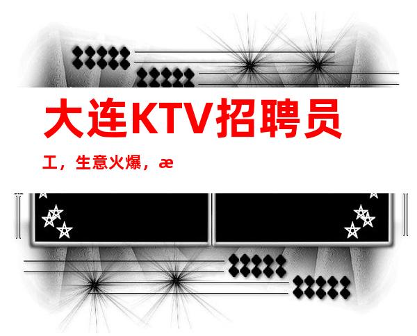 大连KTV招聘员工，生意火爆，收入高，想赚钱来不压不欠