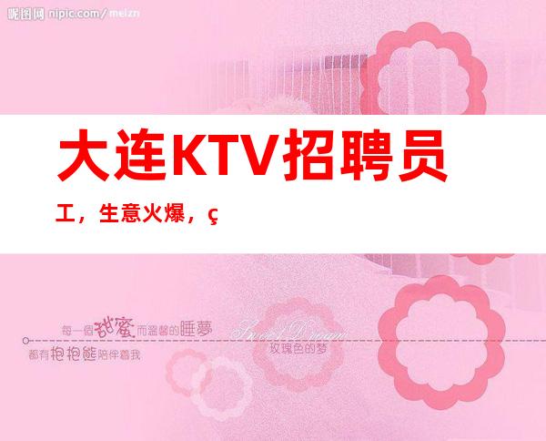 大连KTV招聘员工，生意火爆，翻房率高，上班率高