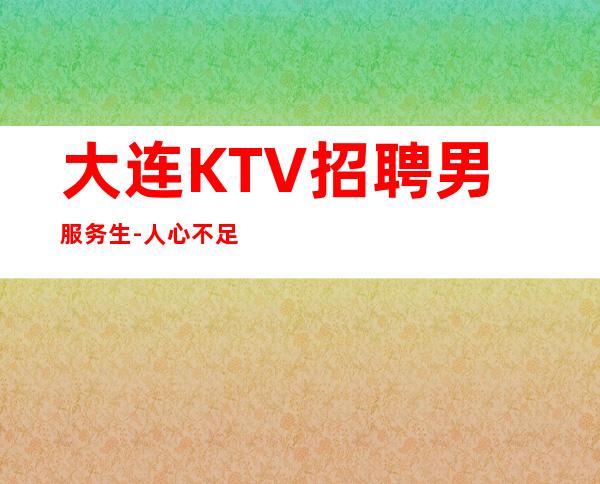 大连KTV招聘男服务生-人心不足蛇吞象啊