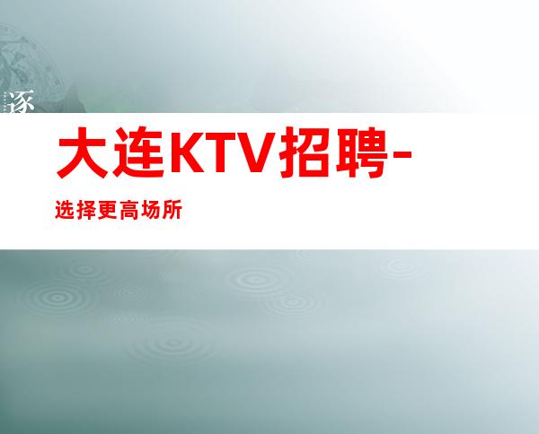 大连KTV招聘-选择更高场所