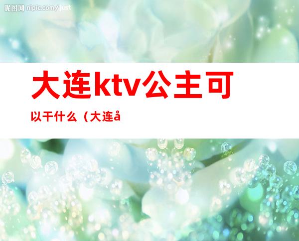 大连ktv公主可以干什么（大连啊嘟ktv公主可以带走吗）