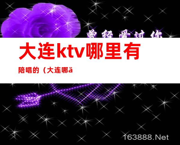 大连ktv哪里有陪唱的（大连哪个歌厅陪唱最好）