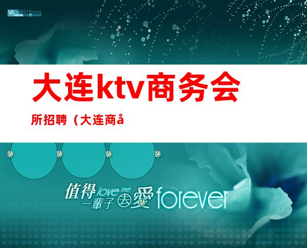 大连ktv商务会所招聘（大连商务会所ktv排名）