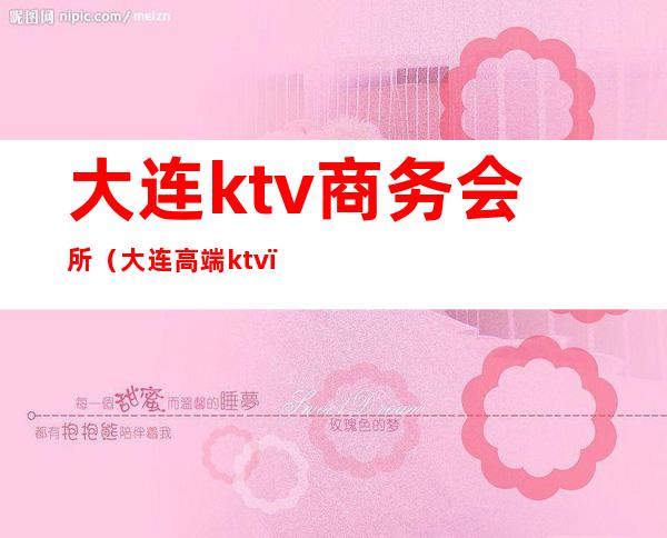 大连ktv商务会所（大连高端ktv）