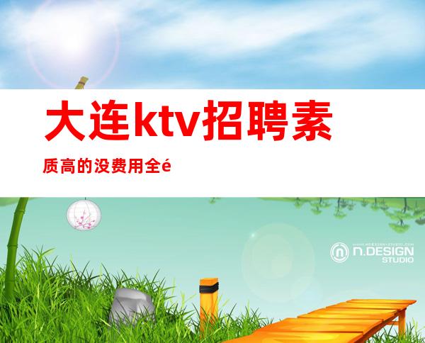 大连ktv招聘素质高的 没费用全部真实靠谱 加电联系