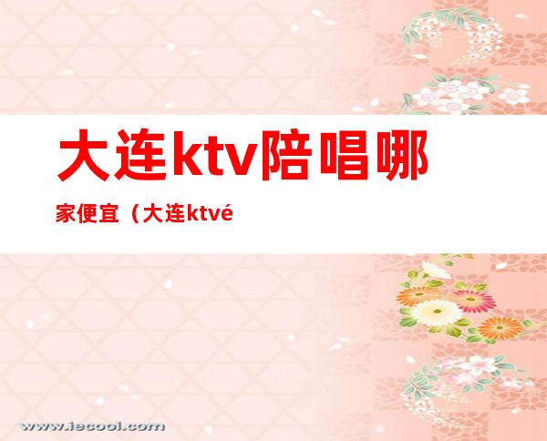 大连ktv陪唱哪家便宜（大连ktv陪唱哪家便宜点）