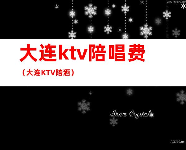 大连ktv陪唱费（大连KTV陪酒）