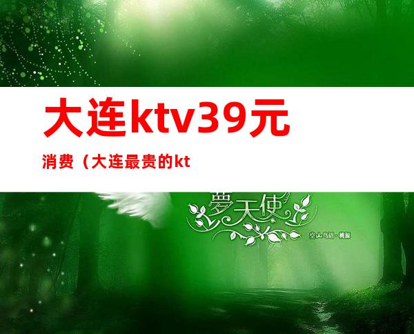 大连ktv39元消费（大连最贵的ktv）