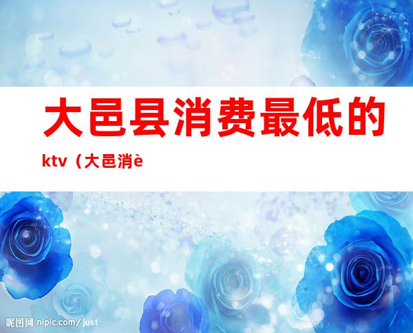 大邑县消费最低的ktv（大邑消费水平怎么样）