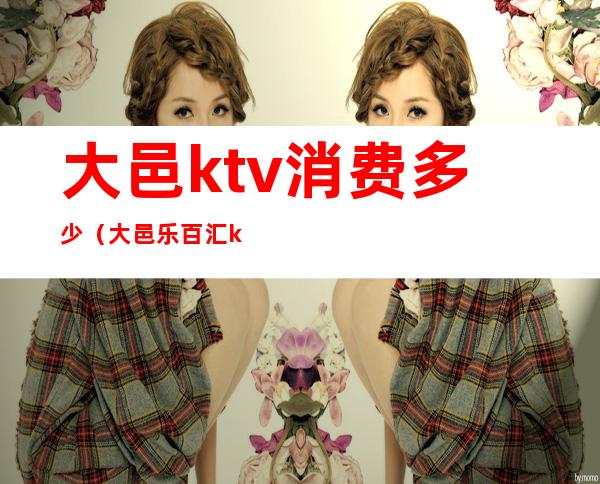 大邑ktv消费多少（大邑乐百汇ktv）