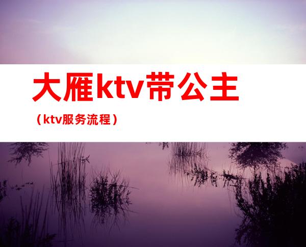 大雁ktv带公主（ktv服务流程）