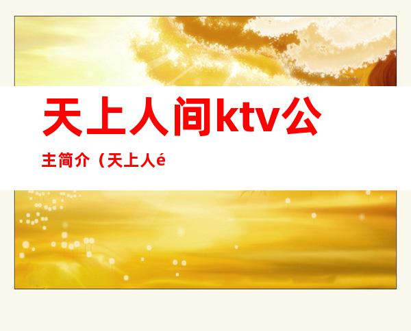 天上人间ktv公主简介（天上人间ktv电话号码）