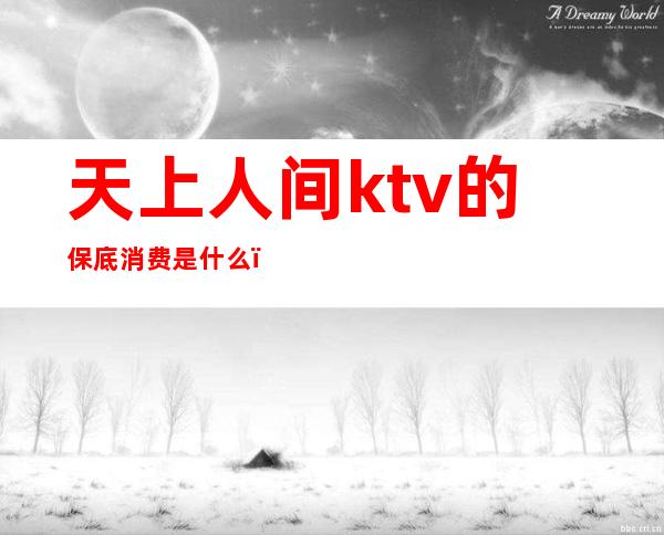 天上人间ktv的保底消费是什么（）