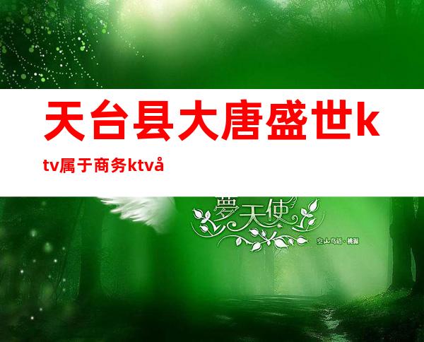 天台县大唐盛世ktv属于商务ktv吗（）