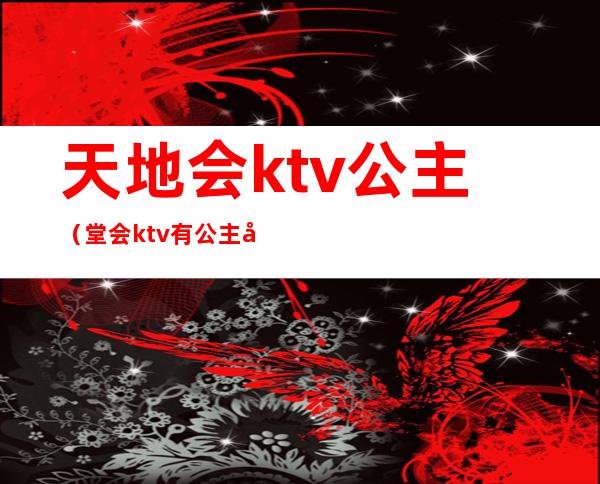 天地会ktv公主（堂会ktv有公主吗）