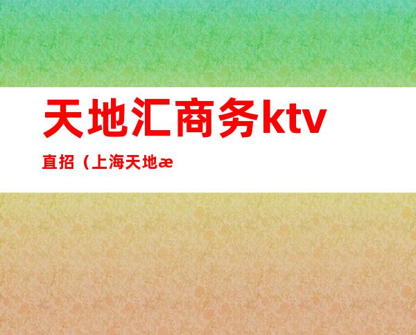 天地汇商务ktv直招（上海天地汇ktv经理）