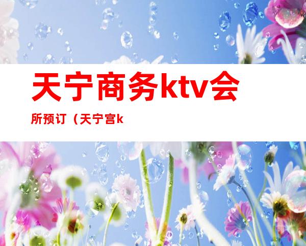 天宁商务ktv会所预订（天宁宫ktv电话）