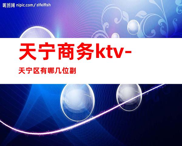 天宁商务ktv-天宁区有哪几位副区长？