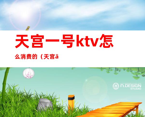 天宫一号ktv怎么消费的（天宫一号娱乐会所怎么样）