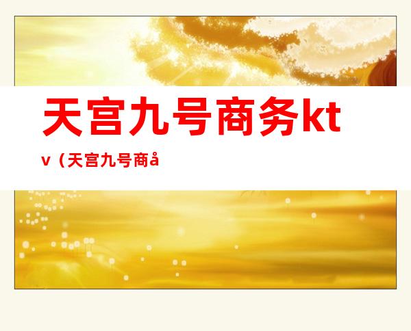 天宫九号商务ktv（天宫九号商务娱乐）