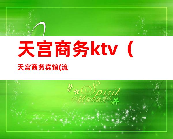 天宫商务ktv（天宫商务宾馆(流芳路)怎么样）