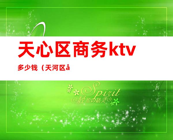 天心区商务ktv多少钱（天河区商务ktv）