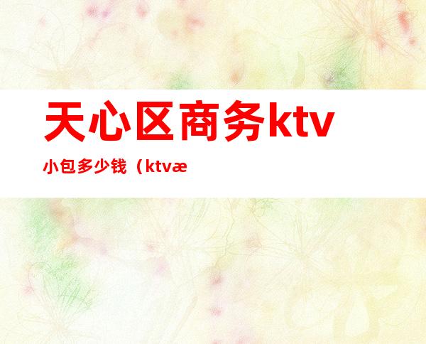 天心区商务ktv小包多少钱（ktv情侣包大概多少钱）