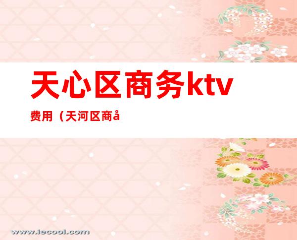 天心区商务ktv费用（天河区商务ktv）