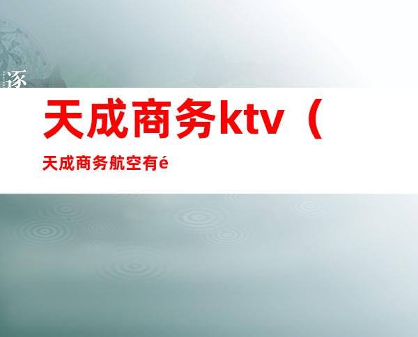 天成商务ktv（天成商务航空有限公司）