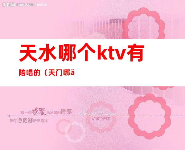 天水哪个ktv有陪唱的（天门哪些KTV有陪唱）