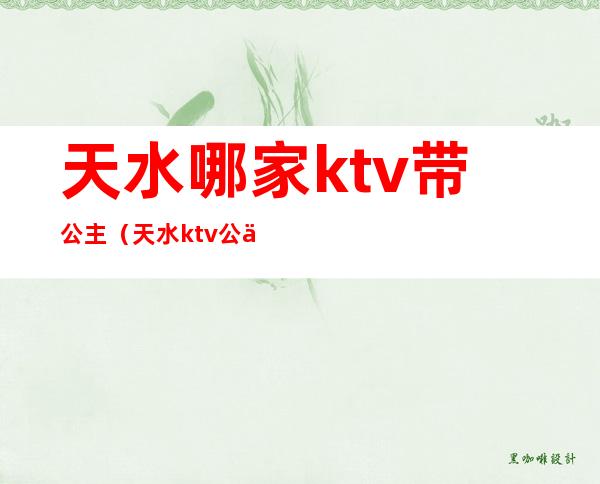 天水哪家ktv带公主（天水ktv公主怎么收费）