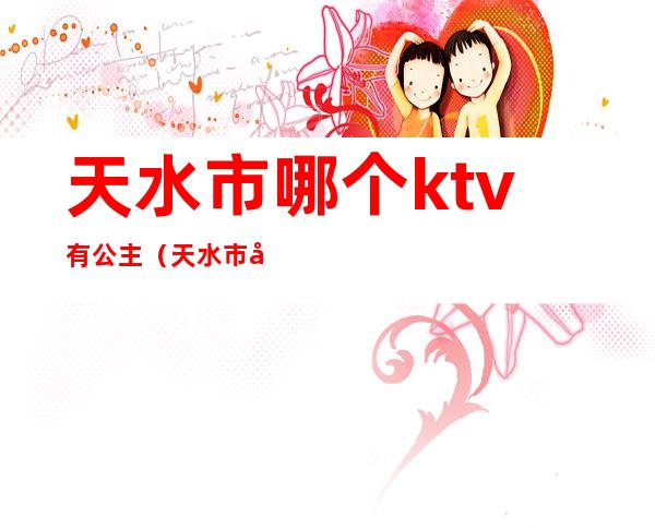 天水市哪个ktv有公主（天水市天宫一号ktv）